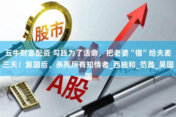 五牛财富配资 勾践为了活命，把老婆“借”给夫差三天！复国后，杀死所有知情者_西施和_范蠡_吴国