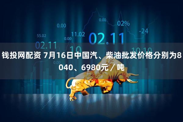钱投网配资 7月16日中国汽、柴油批发价格分别为8040、6980元／吨