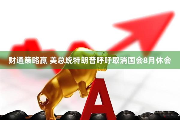 财通策略嬴 美总统特朗普呼吁取消国会8月休会