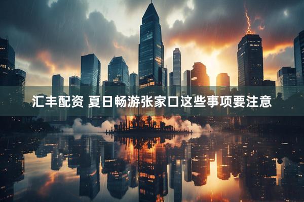 汇丰配资 夏日畅游张家口这些事项要注意