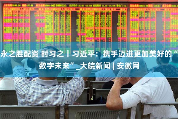 永之胜配资 时习之丨习近平：携手迈进更加美好的“数字未来”_大皖新闻 | 安徽网