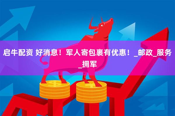 启牛配资 好消息！军人寄包裹有优惠！_邮政_服务_拥军