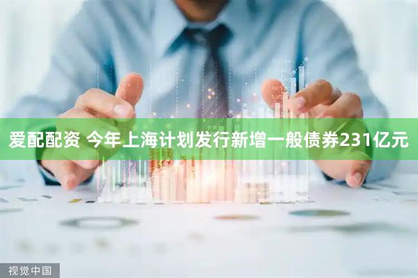 爱配配资 今年上海计划发行新增一般债券231亿元