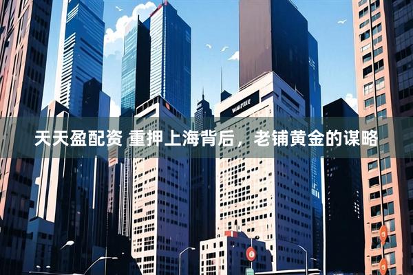 天天盈配资 重押上海背后，老铺黄金的谋略