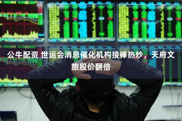 公牛配资 世运会消息催化机构接棒热炒，天府文旅股价翻倍