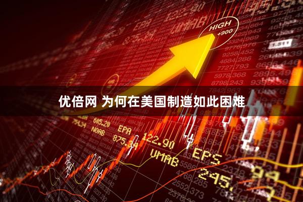 优倍网 为何在美国制造如此困难