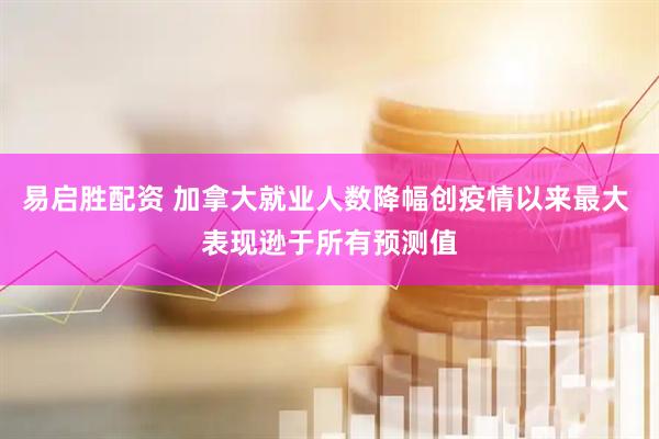 易启胜配资 加拿大就业人数降幅创疫情以来最大 表现逊于所有预测值