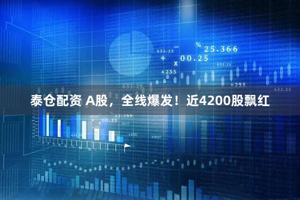 泰仓配资 A股，全线爆发！近4200股飘红