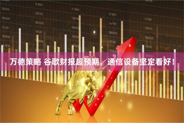 万德策略 谷歌财报超预期,通信设备坚定看好!