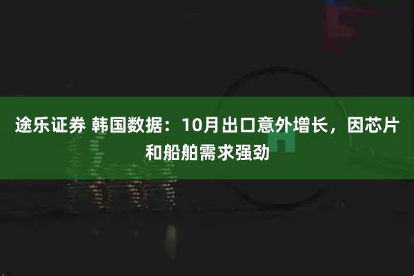途乐证券 韩国数据:10月出口意外增长,因芯片和船舶需求强劲