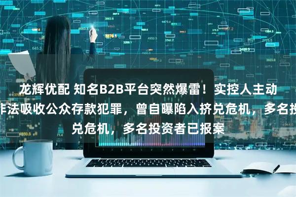 龙辉优配 知名B2B平台突然爆雷！实控人主动投案，涉嫌非法吸收公众存款犯罪，曾自曝陷入挤兑危机，多名投资者已报案