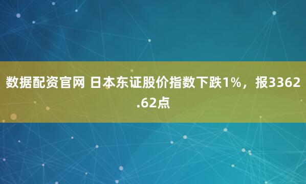数据配资官网 日本东证股价指数下跌1%，报3362.62点