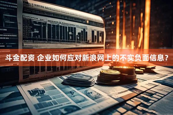 斗金配资 企业如何应对新浪网上的不实负面信息?