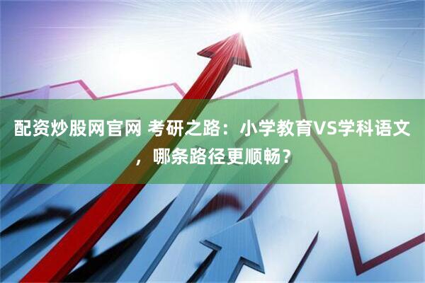 配资炒股网官网 考研之路:小学教育VS学科语文,哪条路径更顺畅?