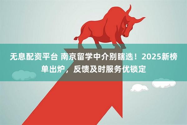 无息配资平台 南京留学中介别瞎选！2025新榜单出炉，反馈及时服务优锁定