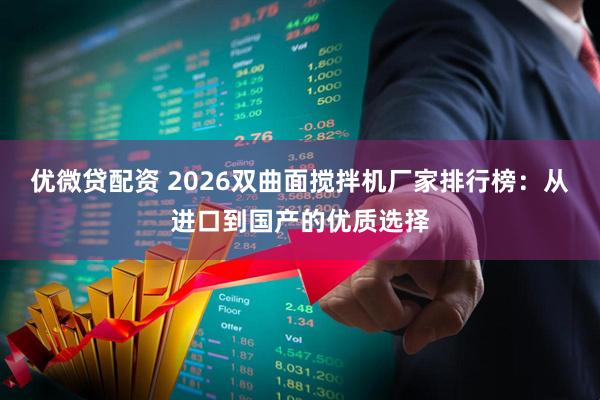 优微贷配资 2026双曲面搅拌机厂家排行榜:从进口到国产的优质选择