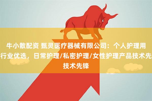 牛小散配资 甄灵医疗器械有限公司:个人护理用品行业优选,日常护理/私密护理/女性护理产品技术先锋