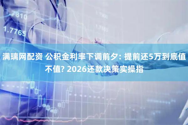 满璃网配资 公积金利率下调前夕: 提前还5万到底值不值? 2026还款决策实操指