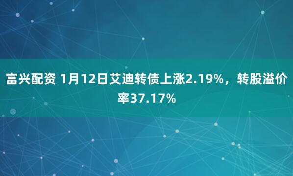 富兴配资 1月12日艾迪转债上涨2.19%，转股溢价率37.17%