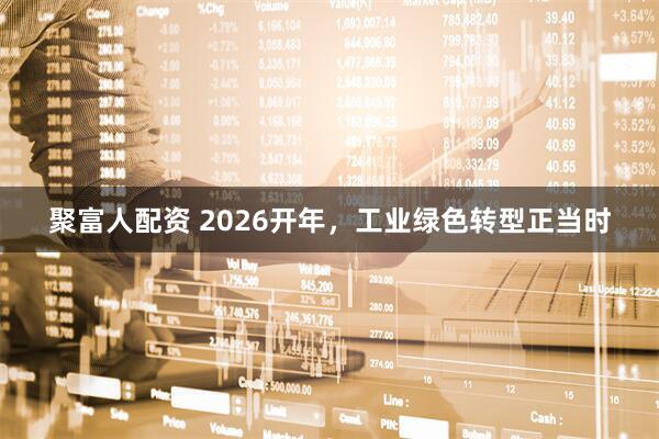 聚富人配资 2026开年，工业绿色转型正当时