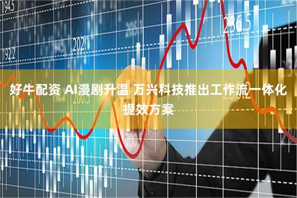 好牛配资 AI漫剧升温 万兴科技推出工作流一体化提效方案