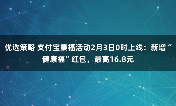 优选策略 支付宝集福活动2月3日0时上线：新增“健康福”红包，最高16.8元