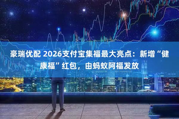 豪瑞优配 2026支付宝集福最大亮点：新增“健康福”红包，由蚂蚁阿福发放